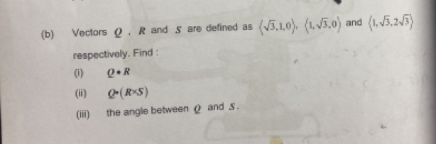 Vectors Ω , R and 5 are defined as (sqrt(3),1,0),(1,sqrt(3),0) and  1,sqrt(3),2sqrt(3)
respectively. Find : 
(i) Q· R
(ii) Q· (R* S)
(iii) the angle between Ω and $.