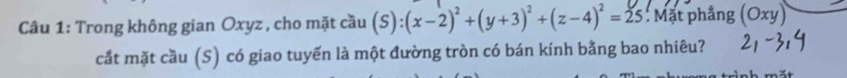 Trong không gian Oxyz , cho mặt cầu (S):(x-2)^2+(y+3)^2+(z-4)^2=25 : Mặt phầng (Oxy)
cắt mặt cầu (S) có giao tuyến là một đường tròn có bán kính bằng bao nhiêu?