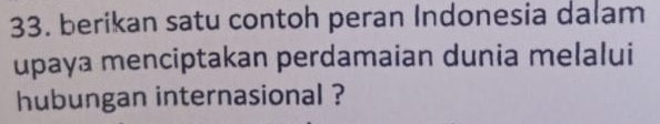 berikan satu contoh peran Indonesia dalam 
upaya menciptakan perdamaian dunia melalui 
hubungan internasional ?