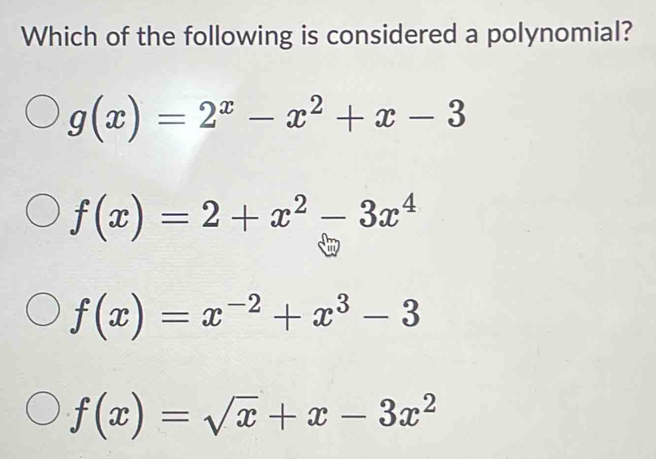 Which of the following is considered a polynomial?
g(x)=2^x-x^2+x-3
f(x)=2+x^2-3x^4
f(x)=x^(-2)+x^3-3
f(x)=sqrt(x)+x-3x^2