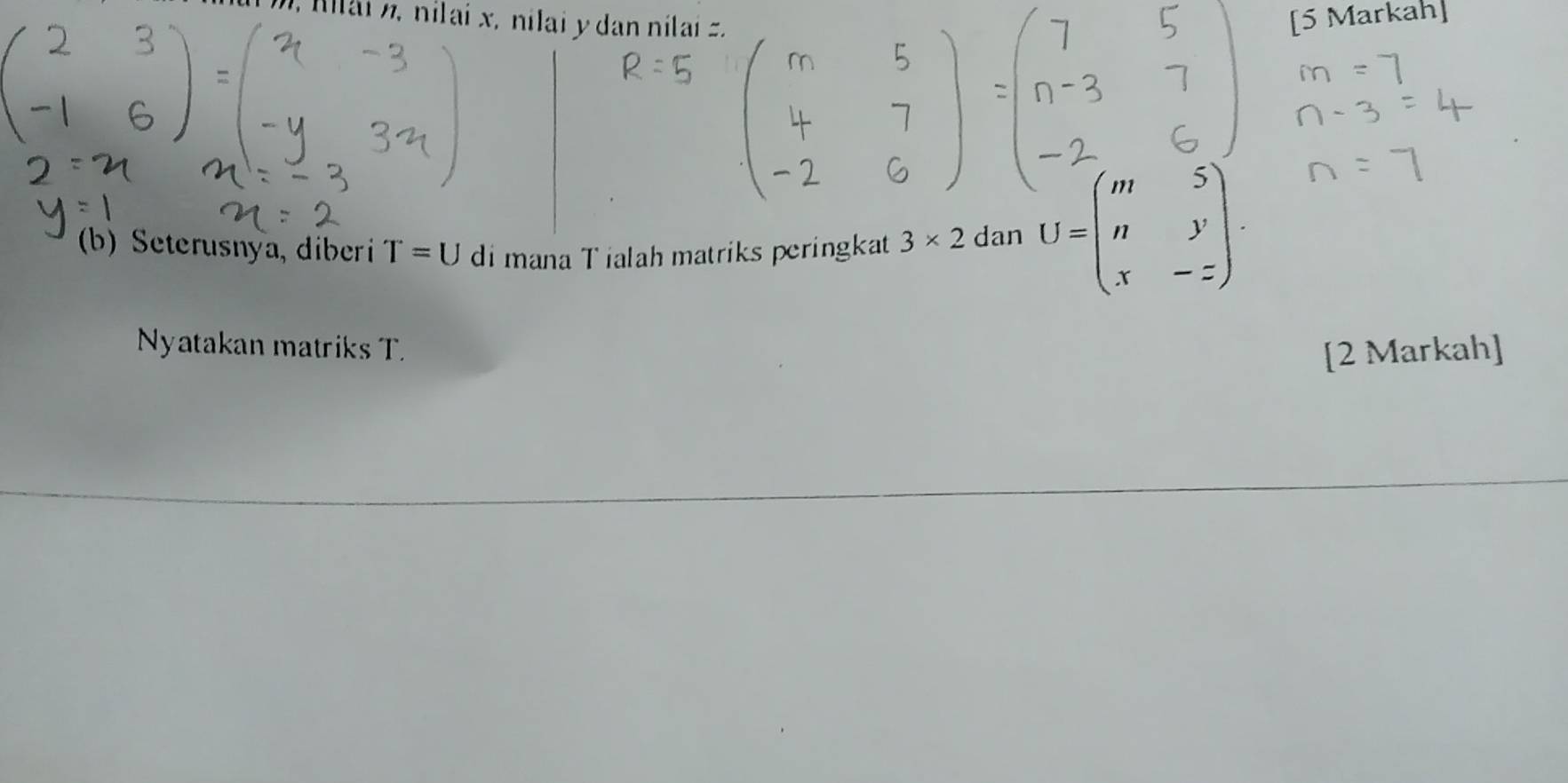 Kilaiz, nilai x, nilai y dan nilai =. [5 Markah] 
(b) Seterusnya, diberi T=U di mana T ialah matriks peringkat 3* 2 dan U=beginpmatrix m&5 n&y x&-zendpmatrix. 
Nyatakan matriks T [2 Markah]