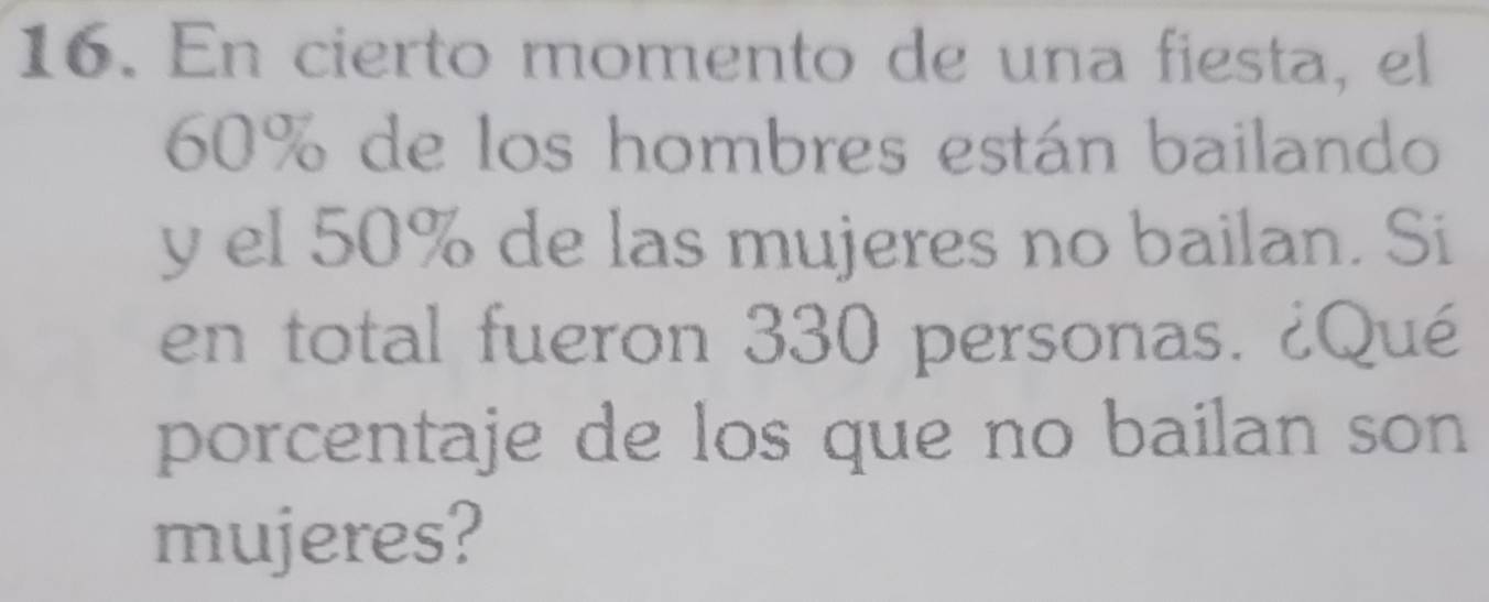 En cierto momento de una fiesta, el
60% de los hombres están bailando 
y el 50% de las mujeres no bailan. Si 
en total fueron 330 personas. ¿Qué 
porcentaje de los que no bailan son 
mujeres?