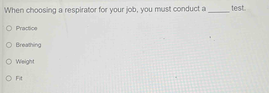 When choosing a respirator for your job, you must conduct a _test.
Practice
Breathing
Weight
Fit