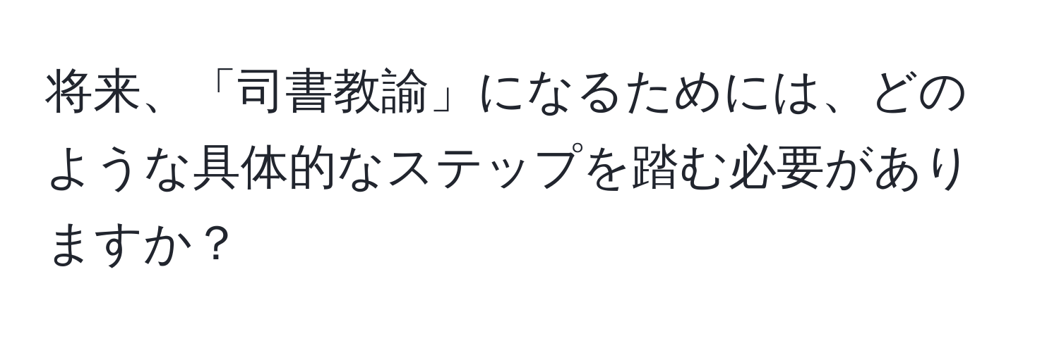 将来、「司書教諭」になるためには、どのような具体的なステップを踏む必要がありますか？