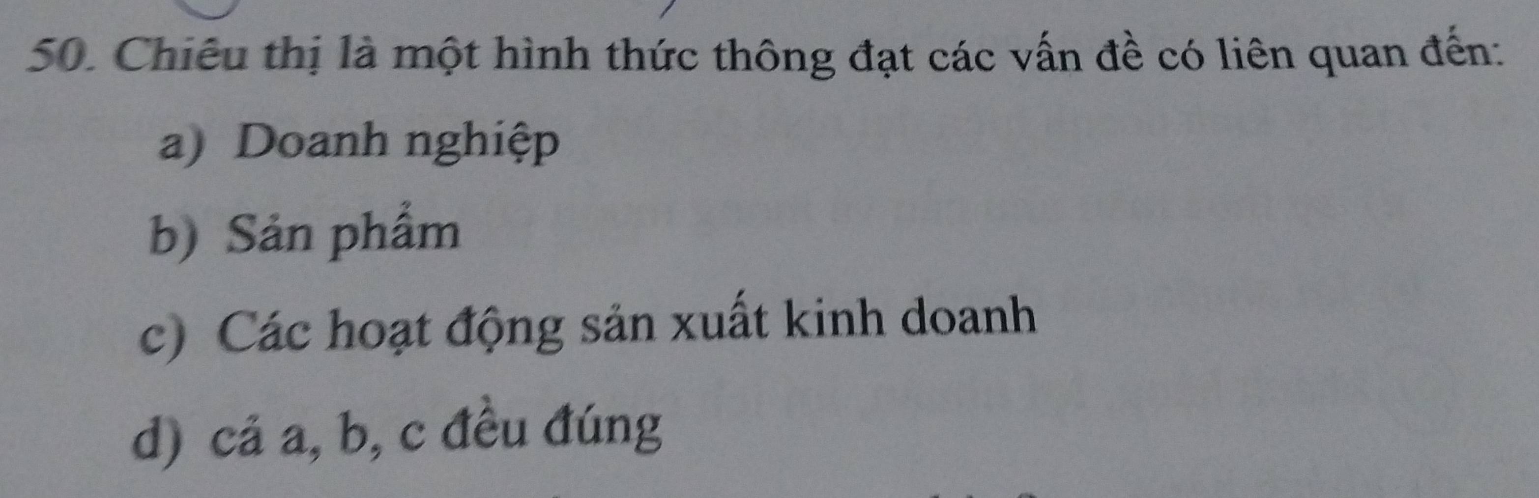 Chiếu thị là một hình thức thông đạt các vấn đề có liên quan đến:
a) Doanh nghiệp
b) Sản phẩm
c) Các hoạt động sản xuất kinh doanh
d) cả a, b, c đều đúng