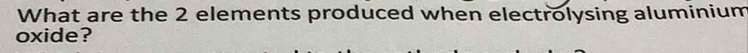 What are the 2 elements produced when electrolysing aluminium 
oxide?