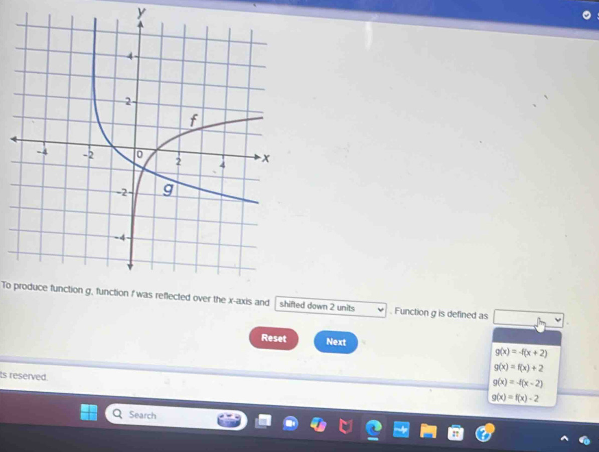 y
To produce function g, function I was reflected over the x-axis and shifted down 2 units . Function g is defined as
Reset Next g(x)=-f(x+2)
g(x)=f(x)+2
ts reserved.
g(x)=-f(x-2)
g(x)=f(x)-2
Search