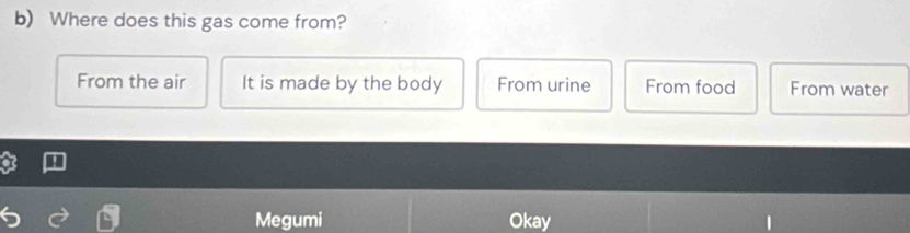 Where does this gas come from?
From the air It is made by the body From urine From food From water
Megumi Okay