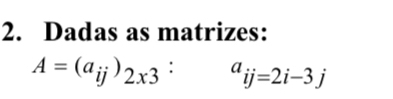 Dadas as matrizes:
A=(a_ij)_2x3 : ^aij=2i-3j