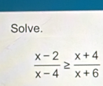 Solve.
 (x-2)/x-4 ≥  (x+4)/x+6 