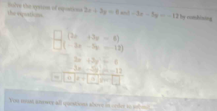 Solve the system of equstions 2x+3y=6 andl -3x-5y=-12 by combining
the equations.
□ (2x+3y-6)
You must answer all questions above in order to submit .