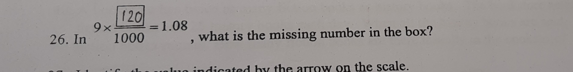 In 9×÷=1.08 , what is the missing number in the box? 
dicated by the arrow on the scale.