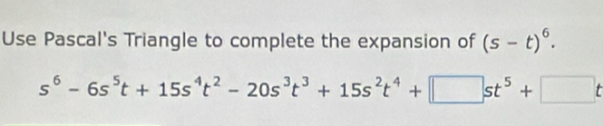 Use Pascal's Triangle to complete the expansion of (s-t)^6.
s^6-6s^5t+15s^4t^2-20s^3t^3+15s^2t^4+□ st^5+□ t