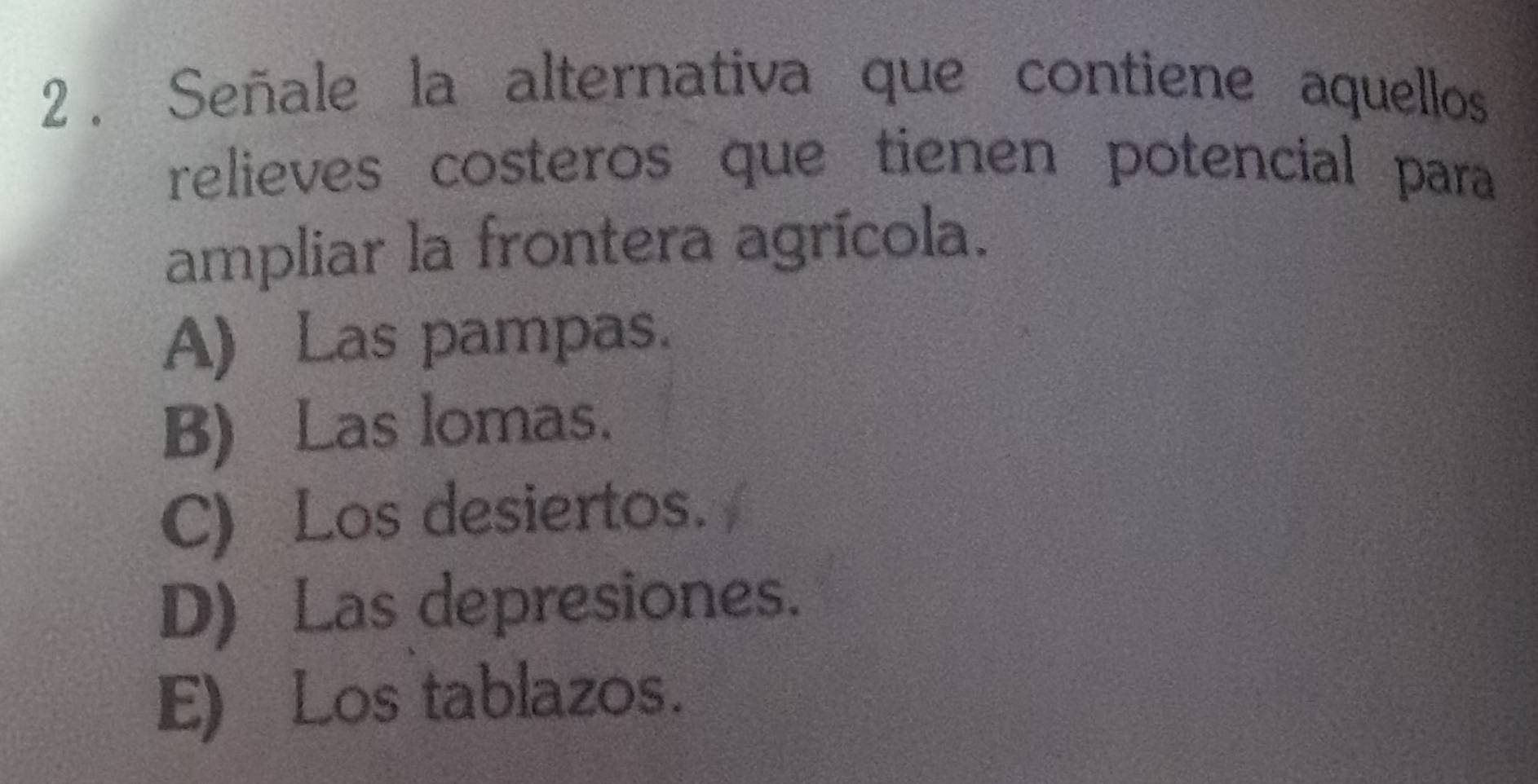 2 . Señale la alternativa que contiene aquellos
relieves costeros que tienen potencial para
ampliar la frontera agrícola.
A) Las pampas.
B) Las lomas.
C) Los desiertos.
D) Las depresiones.
E) Los tablazos.