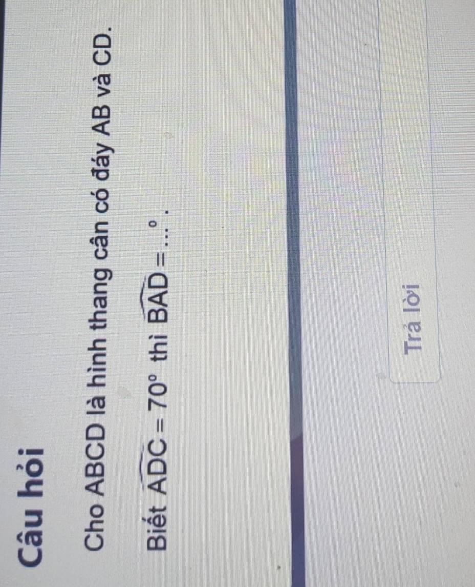 Câu hỏi 
Cho ABCD là hình thang cân có đáy AB và CD. 
Biết widehat ADC=70° thì widehat BAD= _  ||-2|=| ^circ  
. 
Trả lời