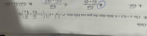 Chiến
8: Cho a>0, b>0.Biểu thức thu gọn của biểu thức P=(a^(frac 1)3+b^(frac 1)3):(2+sqrt[3](frac a)b+sqrt[3](frac b)a) là:
A. sqrt[3](ab).
B.  sqrt[3](ab)/sqrt[3](a)+sqrt[3](b) . C. frac sqrt[3](ab)(sqrt[3](a)· sqrt[3](b))^3. D. sqrt[3](ab)(sqrt[3](a)+sqrt[3](b)).