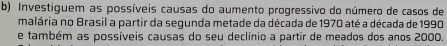 Investiguem as possíveis causas do aumento progressivo do número de casos de 
malária no Brasil a partir da segunda metade da década de 1970 até a década de 1990
e também as possíveis causas do seu declínio a partir de meados dos anos 2000.