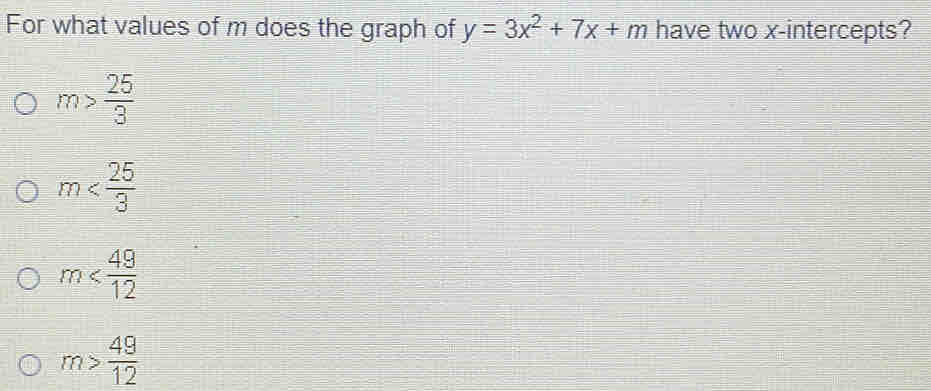 For what values of m does the graph of y=3x^2+7x+m have two x-intercepts?
m> 25/3 
m
m
m> 49/12 