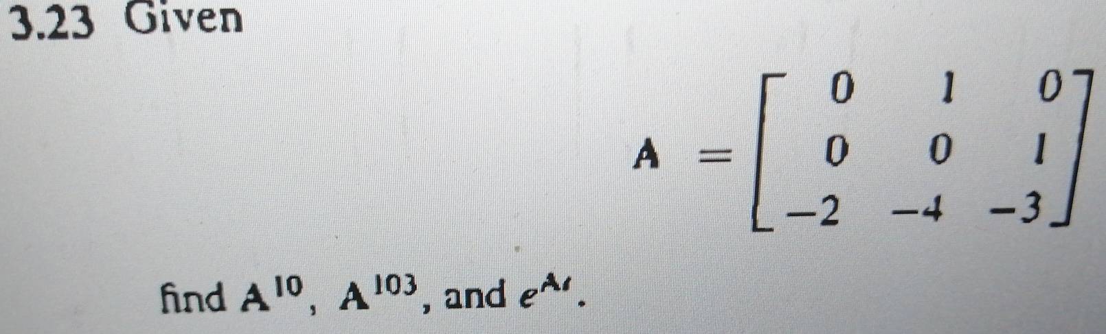 3.23 Given
A=beginbmatrix 0&1&0 0&0&1 -2&-4&-3endbmatrix
find A^(10), A^(103) , and e^(A/).