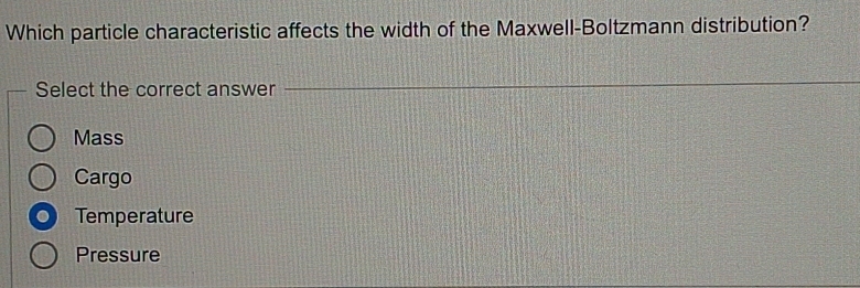 Which particle characteristic affects the width of the Maxwell-Boltzmann distribution?
Select the correct answer
Mass
Cargo
Temperature
Pressure