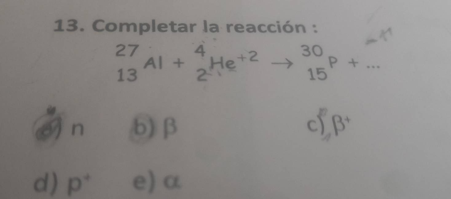 Completar la reacción :
^27_13Al+_2^(4He^+2)to _(15)^(30)P+...
a n
b) β
csumlimits beta^+
d) p^+ e) α