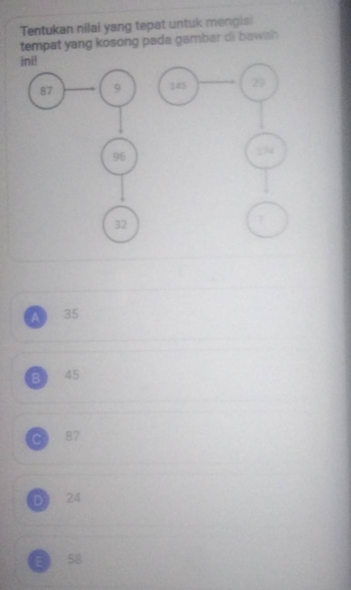 Tentukan nilai yang tepat untuk mengisi
tempat yang kosong pada gambar di bawah
A 35
B 45
C 87
D 24
E 58