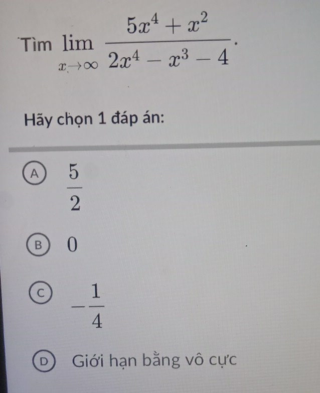 Tìm limlimits _xto ∈fty  (5x^4+x^2)/2x^4-x^3-4 . 
Hy chọn 1 đáp án:
A  5/2 
B 0
C - 1/4 
D Gới hạn bằng vô cực