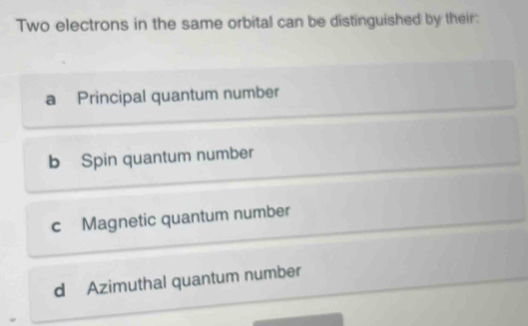 Two electrons in the same orbital can be distinguished by their:
a Principal quantum number
b Spin quantum number
c Magnetic quantum number
d Azimuthal quantum number