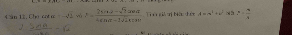 CN=x/1C-DC
Câu 12. Cho cot alpha =-sqrt(2) và P= (2sin alpha -sqrt(2)cos alpha )/4sin alpha +3sqrt(2)cos alpha  . Tính giá trị biểu thức A=m^2+n^2 biết P= m/n 
m tếi giản