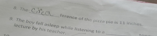 The 
ference of the pizza pie is 11 inches. 
9. The boy fell asleep while listening to a_ 
lecture by his teacher.