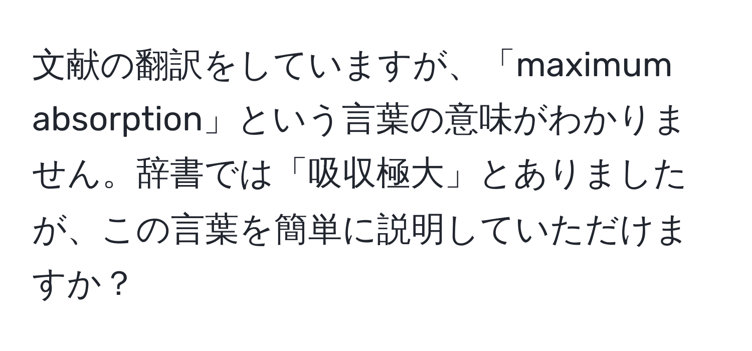 文献の翻訳をしていますが、「maximum absorption」という言葉の意味がわかりません。辞書では「吸収極大」とありましたが、この言葉を簡単に説明していただけますか？