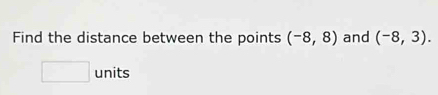 Find the distance between the points (-8,8) and (-8,3). 
□ units