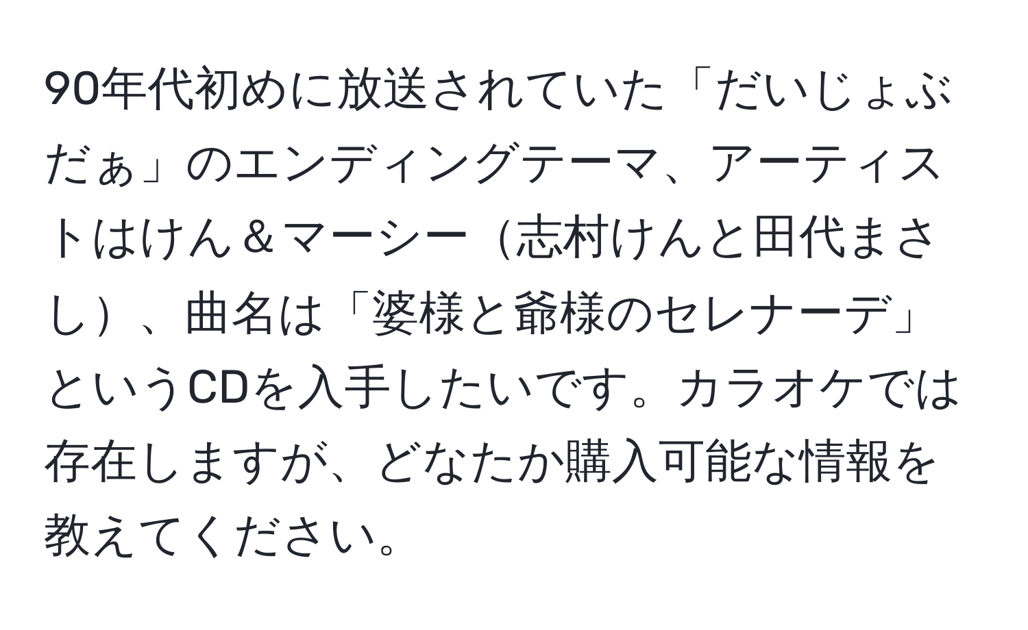 90年代初めに放送されていた「だいじょぶだぁ」のエンディングテーマ、アーティストはけん＆マーシー志村けんと田代まさし、曲名は「婆様と爺様のセレナーデ」というCDを入手したいです。カラオケでは存在しますが、どなたか購入可能な情報を教えてください。