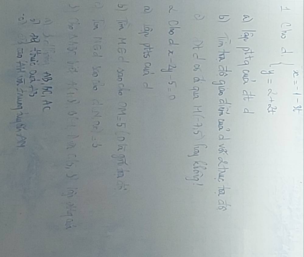 Cho d. beginarrayl x=-1-3t y=2+2tendarray.
a) lap pitg ad it d 
b) Tīn tn do giao diàn caà d vǎ atuo ta do 
① it d ao diqua M(-7,5) lag Xoig! 
a Chod x-2y-5=0
a) gp ptts cud d 
b) Tin Med saocho OM=5 ohgo ta d 
( Tn NEà So lo dNaes 
Sì(ho A13c bid A in C(5,5) ini olg aù 
3 AB, 6C, AC
2 n9 this aà +s 
o3 āo 4 ā Zhung nu th Ay