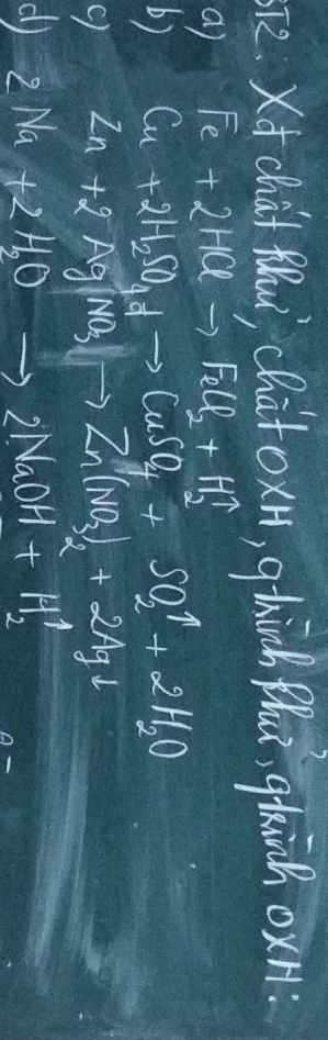 Xd chat fu, chit oxn, ghiach thu, qlain oxn: 
a) Fe+2HClto FeCl_2+H_2uparrow
b) Cu+2H_2SO_4to CuSO_4^((2-)+SO_2)uparrow +2H_2O
9 Zn+2AgNO_3to Zn(NO_3)_2+2Agdownarrow
d) 2Na+2H_2Oto 2NaOH+H_2uparrow