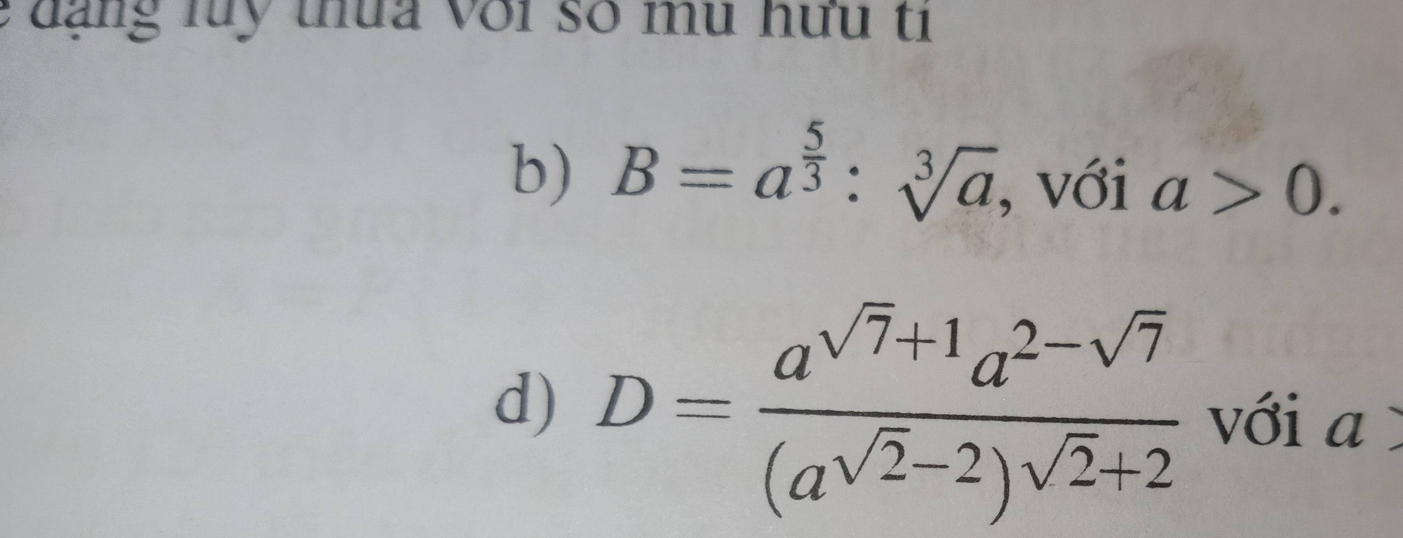 đng luy thua với số mu hữu tí 
b) B=a^(frac 5)3:sqrt[3](a) , với a>0. 
d) D=frac a^(sqrt(7)+1)a^(2-sqrt(7))(a^(sqrt(2)-2))^sqrt(2)+2 với a.