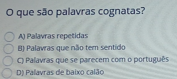 que são palavras cognatas?
A) Palavras repetidas
B) Palavras que não tem sentido
C) Palavras que se parecem com o português
D) Palavras de baixo calão