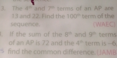 The 4^(th) and 7^(th) terms of an AP are
13 and 22. Find the 100^(th) term of the 
sequence. (WAEC) 
. If the sum of the 8^(th) and 9^(th) terms 
of an AP is 72 and the 4^(th) term is -6, 
s find the common difference. (JAMB