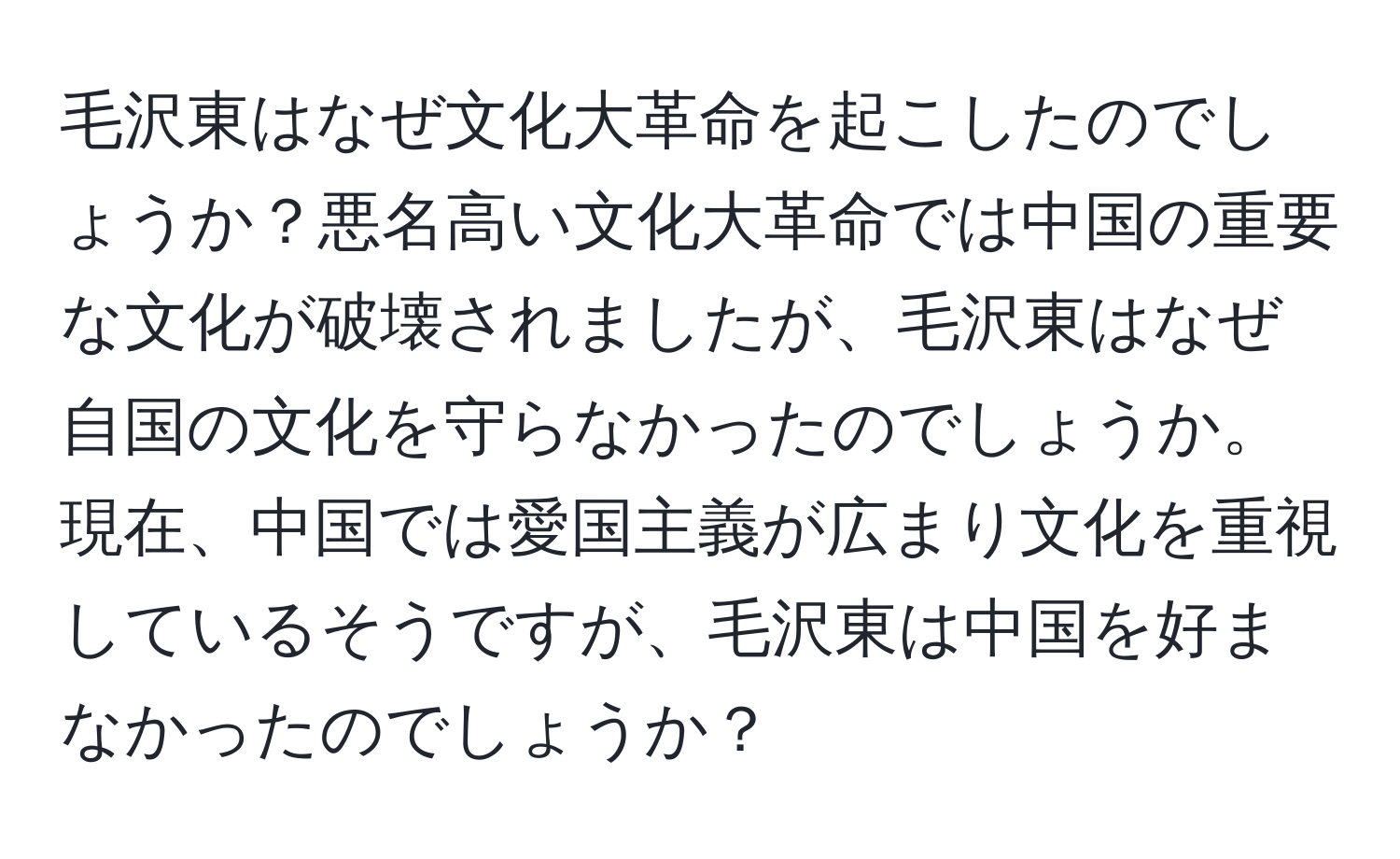 毛沢東はなぜ文化大革命を起こしたのでしょうか？悪名高い文化大革命では中国の重要な文化が破壊されましたが、毛沢東はなぜ自国の文化を守らなかったのでしょうか。現在、中国では愛国主義が広まり文化を重視しているそうですが、毛沢東は中国を好まなかったのでしょうか？