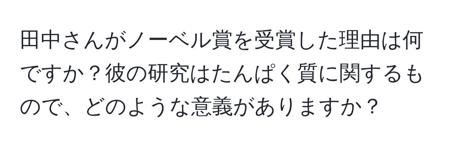 田中さんがノーベル賞を受賞した理由は何ですか？彼の研究はたんぱく質に関するもので、どのような意義がありますか？