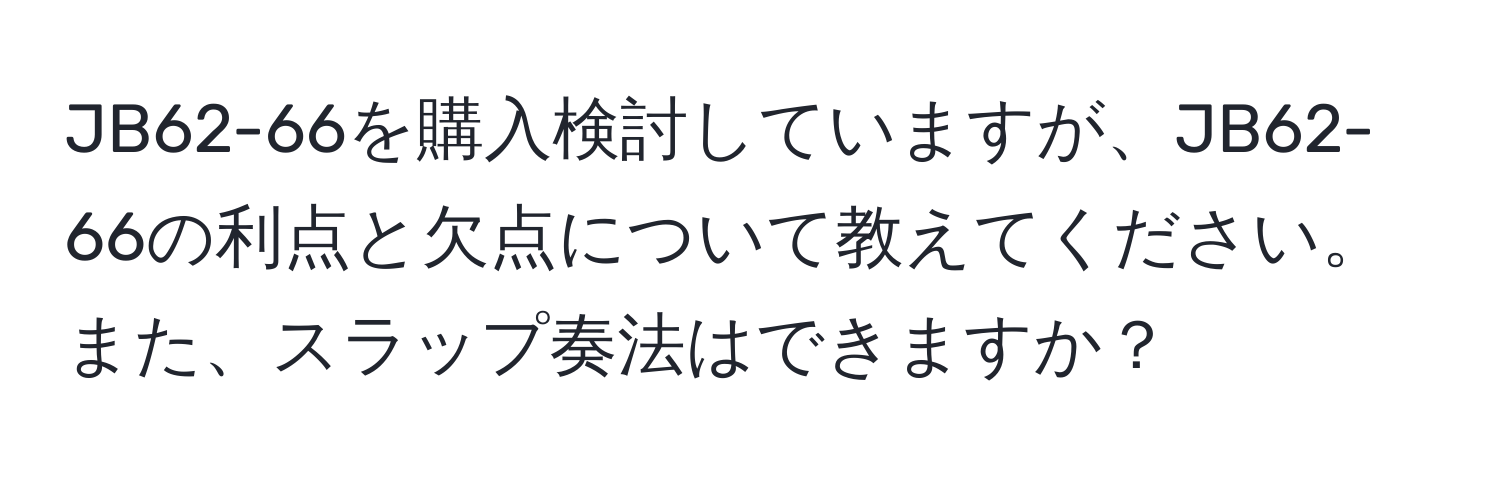 JB62-66を購入検討していますが、JB62-66の利点と欠点について教えてください。また、スラップ奏法はできますか？