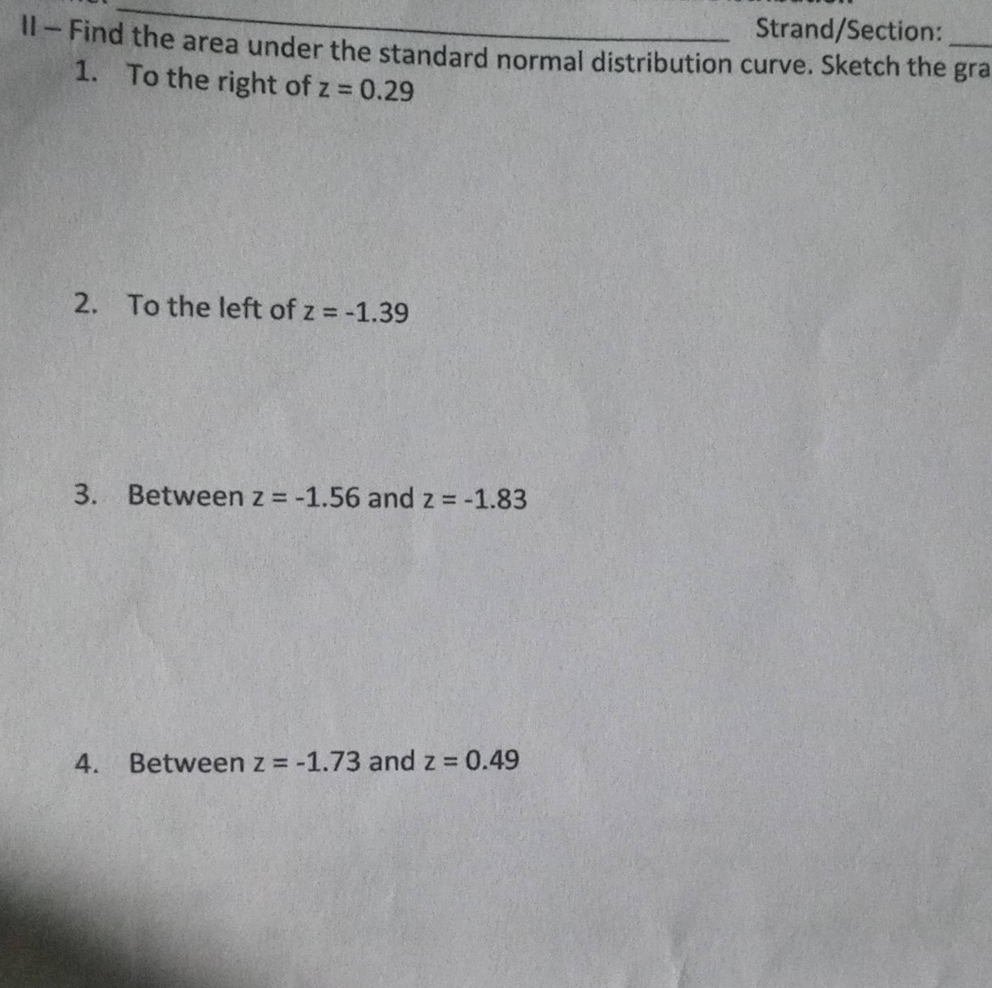 Strand/Section: 
II - Find the area under the standard normal distribution curve. Sketch the gra 
1. To the right of z=0.29
2. To the left of z=-1.39
3. Between z=-1.56 and z=-1.83
4. Between z=-1.73 and z=0.49