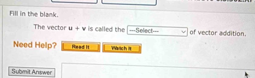 Fill in the blank. 
The vector u+v is called the |---Select--- of vector addition. 
Need Help? Read It Watch It 
Submit Answer