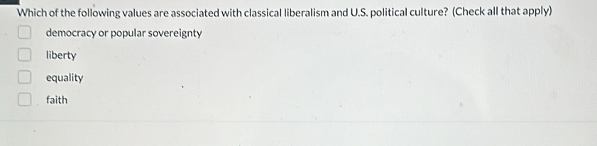 Which of the following values are associated with classical liberalism and U.S. political culture? (Check all that apply)
democracy or popular sovereignty
liberty
equality
faith