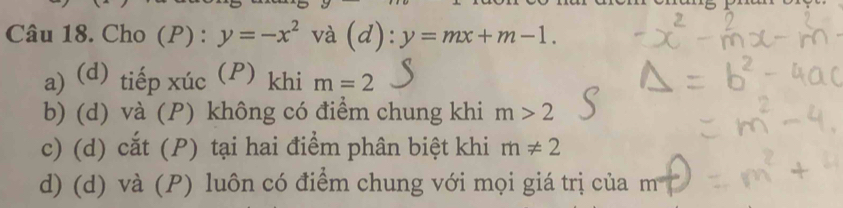 Cho (P):y=-x^2 và (d): y=mx+m-1.
a) (d) tiếp xúcP) khi m=2
b) (d) và (P) không có điểm chung khi m>2
c) (d) cắt (P) tại hai điểm phân biệt khi m!= 2
d) (d) và (P) luôn có điểm chung với mọi giá trị của m