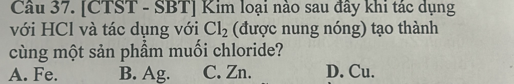 [CTST - SBT] Kim loại nào sau đây khi tác dụng
với HCl và tác dụng với Cl_2 (được nung nóng) tạo thành
cùng một sản phầm muối chloride?
A. Fe. B. Ag. C. Zn. D. Cu.