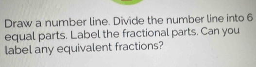 Draw a number line. Divide the number line into 6
equal parts. Label the fractional parts. Can you 
label any equivalent fractions?