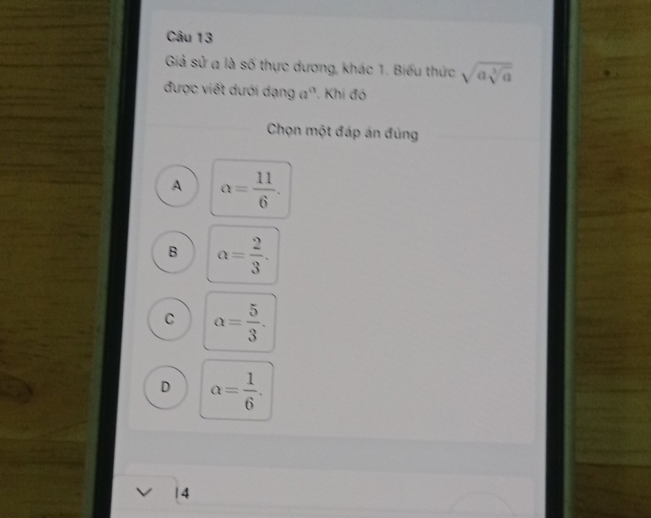 Giả sử a là số thực dương, khác 1. Biểu thức sqrt(asqrt [3]a)
được viết dưới dạng a'. Khi đó
Chọn một đáp án đúng
A a= 11/6 .
B alpha = 2/3 .
C a= 5/3 .
D alpha = 1/6 . 
| 4