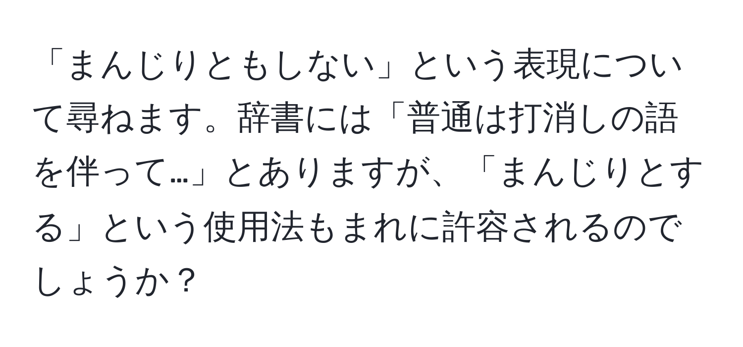 「まんじりともしない」という表現について尋ねます。辞書には「普通は打消しの語を伴って…」とありますが、「まんじりとする」という使用法もまれに許容されるのでしょうか？