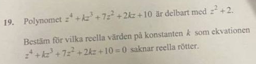 Polynomet z^4+kz^3+7z^2+2kz+10 är delbart med z^2+2. 
Bestäm för vilka reella värden på konstanten k som ekvationen
z^4+kz^3+7z^2+2kz+10=0 saknar reella rötter.